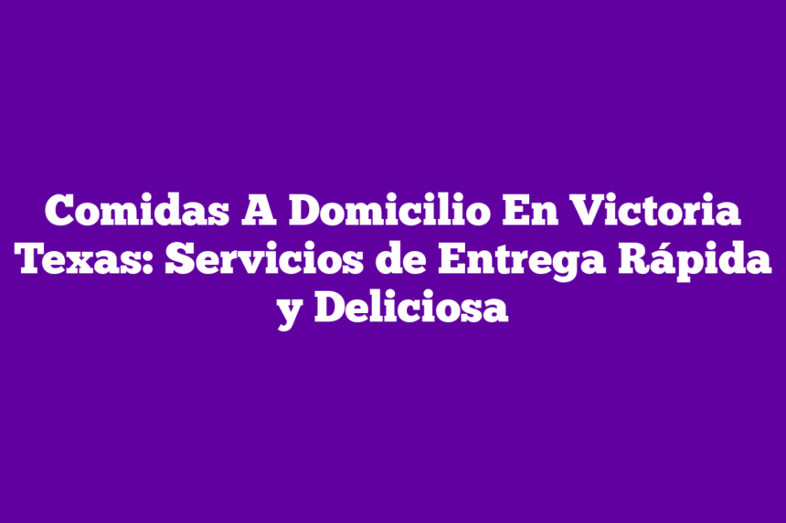 Comidas A Domicilio En Victoria Texas: Servicios de Entrega Rápida y Deliciosa