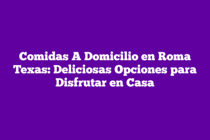 Comidas A Domicilio en Roma Texas: Deliciosas Opciones para Disfrutar en Casa
