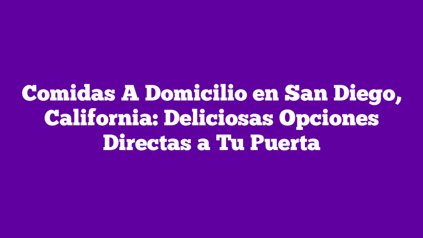 Comidas A Domicilio en San Diego, California: Deliciosas Opciones Directas a Tu Puerta