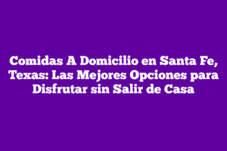 Comidas A Domicilio en Santa Fe, Texas: Las Mejores Opciones para Disfrutar sin Salir de Casa