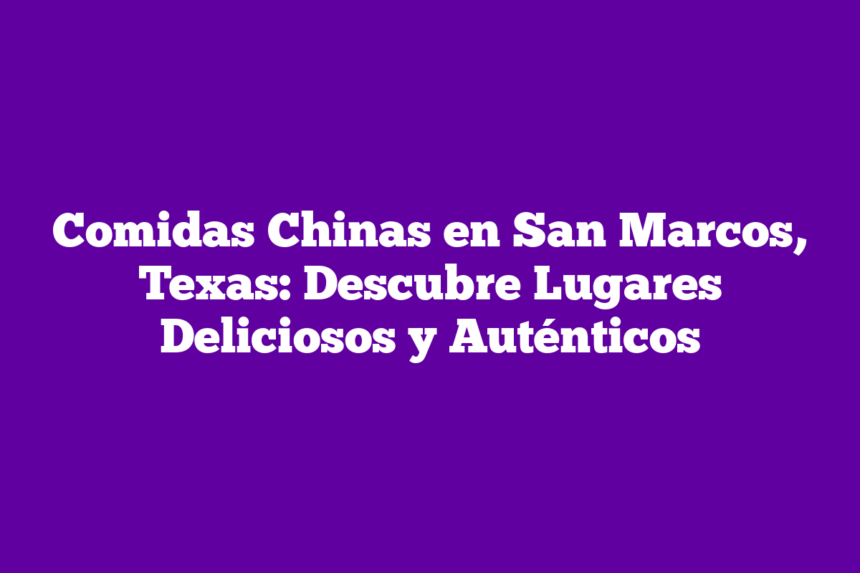 Comidas Chinas en San Marcos, Texas: Descubre Lugares Deliciosos y Auténticos