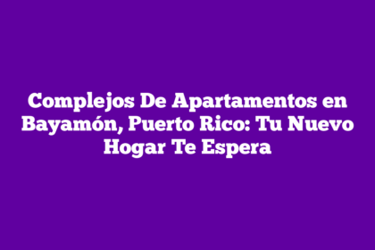 Complejos De Apartamentos en Bayamón, Puerto Rico: Tu Nuevo Hogar Te Espera