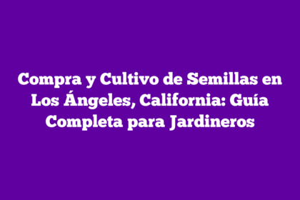 Compra y Cultivo de Semillas en Los Ángeles, California: Guía Completa para Jardineros