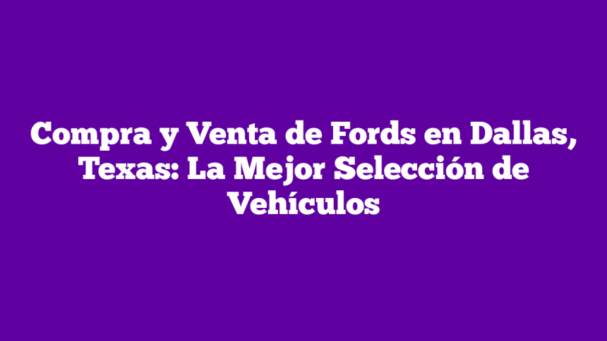 Imagen de Compra y Venta de Fords en Dallas, Texas: La Mejor Selección de Vehículos Compra y Venta de Fords en Dallas, Texas: La Mejor Selección de Vehículos