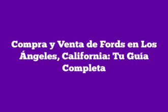 Compra y Venta de Fords en Los Ángeles, California: Tu Guía Completa