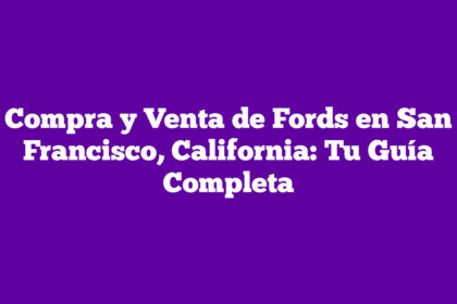 Compra y Venta de Fords en San Francisco, California: Tu Guía Completa