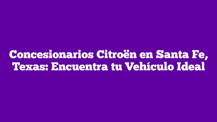 Concesionarios Citroën en Santa Fe, Texas: Encuentra tu Vehículo Ideal