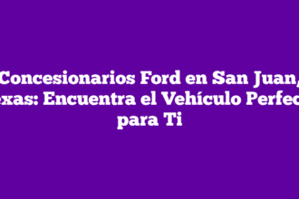 Concesionarios Ford en San Juan, Texas: Encuentra el Vehículo Perfecto para Ti