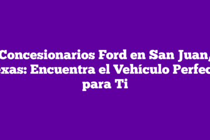 Concesionarios Ford en San Juan, Texas: Encuentra el Vehículo Perfecto para Ti
