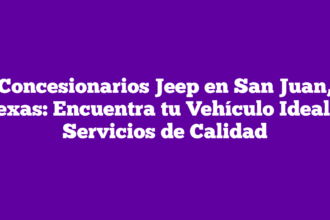 Concesionarios Jeep en San Juan, Texas: Encuentra tu Vehículo Ideal y Servicios de Calidad