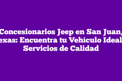 Concesionarios Jeep en San Juan, Texas: Encuentra tu Vehículo Ideal y Servicios de Calidad