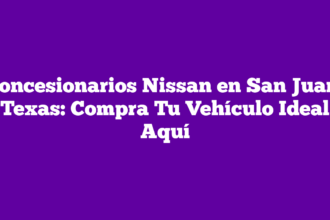 Concesionarios Nissan en San Juan, Texas: Compra Tu Vehículo Ideal Aquí