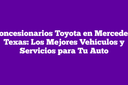 Concesionarios Toyota en Mercedes, Texas: Los Mejores Vehículos y Servicios para Tu Auto