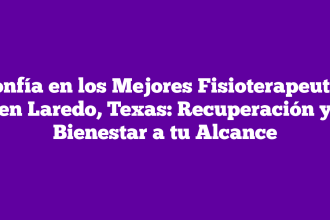 Confía en los Mejores Fisioterapeutas en Laredo, Texas: Recuperación y Bienestar a tu Alcance
