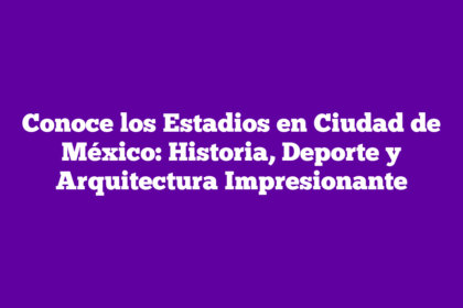 Conoce los Estadios en Ciudad de México: Historia, Deporte y Arquitectura Impresionante