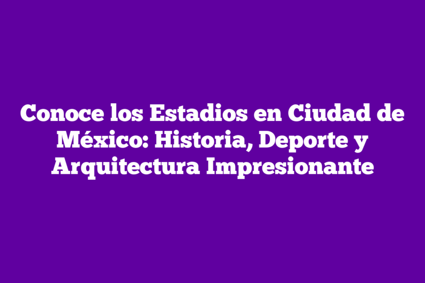 Conoce los Estadios en Ciudad de México: Historia, Deporte y Arquitectura Impresionante