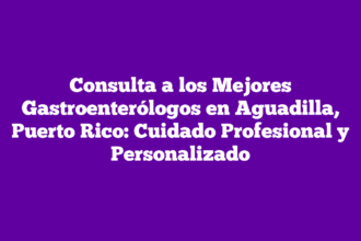 Consulta a los Mejores Gastroenterólogos en Aguadilla, Puerto Rico: Cuidado Profesional y Personalizado