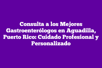 Consulta a los Mejores Gastroenterólogos en Aguadilla, Puerto Rico: Cuidado Profesional y Personalizado