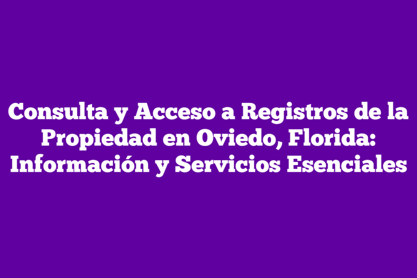 Consulta y Acceso a Registros de la Propiedad en Oviedo, Florida: Información y Servicios Esenciales