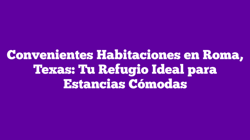 Convenientes Habitaciones en Roma, Texas: Tu Refugio Ideal para Estancias Cómodas
