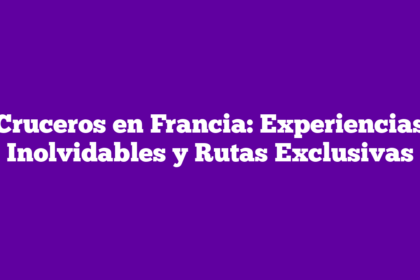 Cruceros en Francia: Experiencias Inolvidables y Rutas Exclusivas