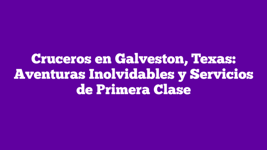 Cruceros en Galveston, Texas: Aventuras Inolvidables y Servicios de Primera Clase