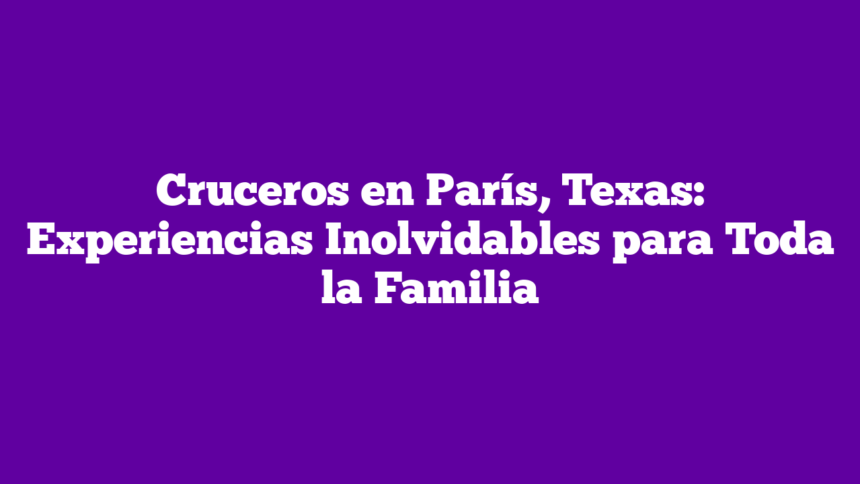 Cruceros en París, Texas: Experiencias Inolvidables para Toda la Familia