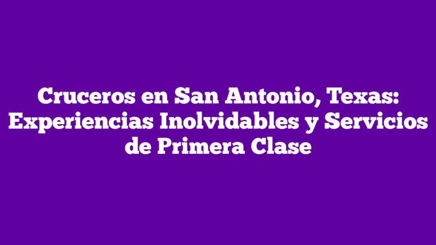 Cruceros en San Antonio, Texas: Experiencias Inolvidables y Servicios de Primera Clase