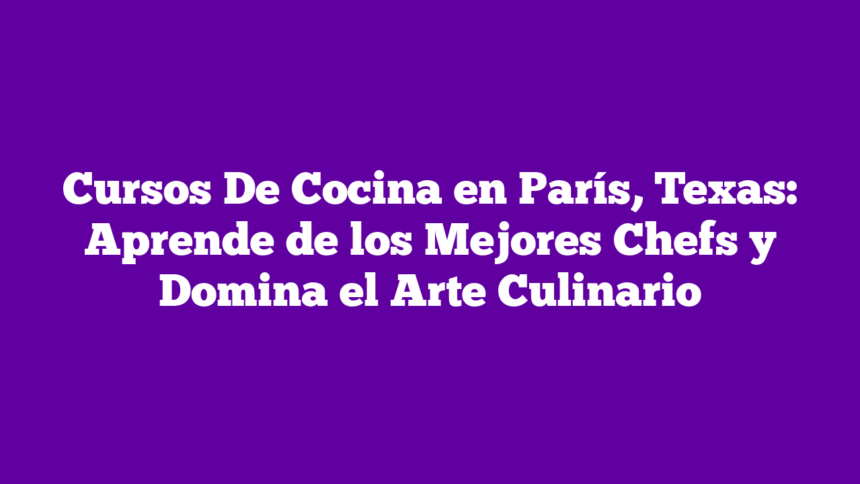 Cursos De Cocina en París, Texas: Aprende de los Mejores Chefs y Domina el Arte Culinario