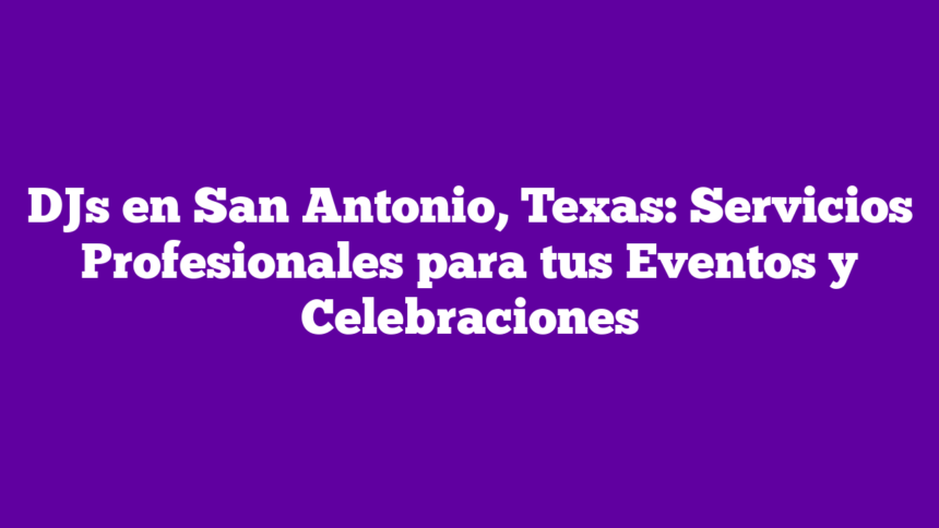 DJs en San Antonio, Texas: Servicios Profesionales para tus Eventos y Celebraciones