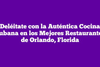 Deléitate con la Auténtica Cocina Cubana en los Mejores Restaurantes de Orlando, Florida