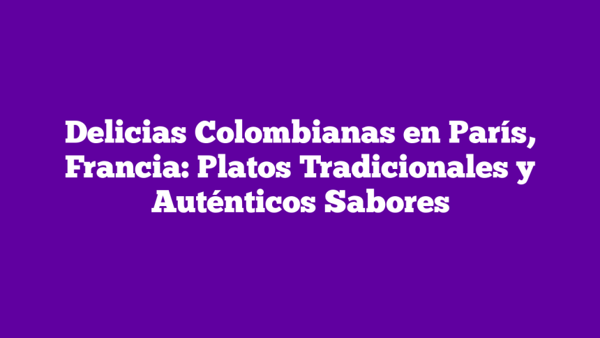 Delicias Colombianas en París, Francia: Platos Tradicionales y Auténticos Sabores