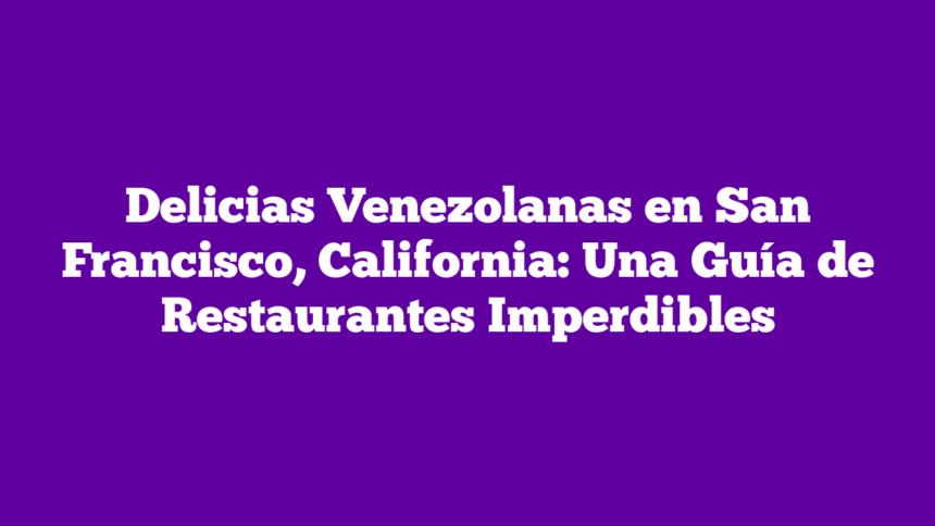 Delicias Venezolanas en San Francisco, California: Una Guía de Restaurantes Imperdibles