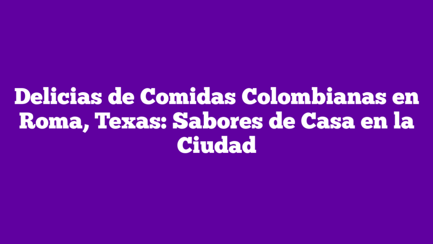 Delicias de Comidas Colombianas en Roma, Texas: Sabores de Casa en la Ciudad