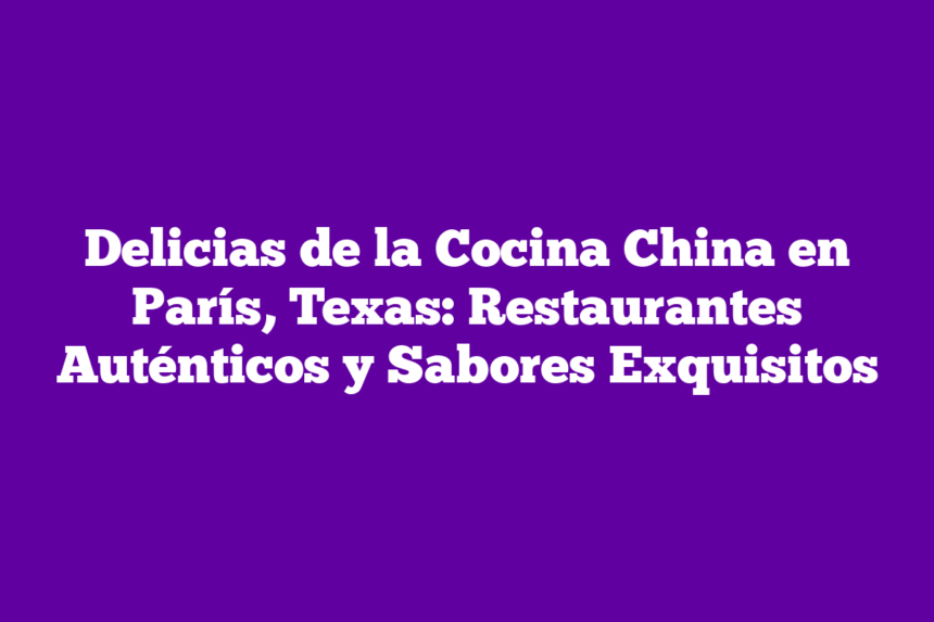Delicias de la Cocina China en París, Texas: Restaurantes Auténticos y Sabores Exquisitos
