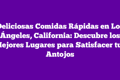 Deliciosas Comidas Rápidas en Los Ángeles, California: Descubre los Mejores Lugares para Satisfacer tus Antojos