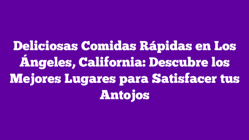 Deliciosas Comidas Rápidas en Los Ángeles, California: Descubre los Mejores Lugares para Satisfacer tus Antojos