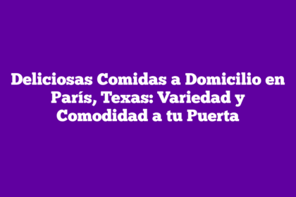 Deliciosas Comidas a Domicilio en París, Texas: Variedad y Comodidad a tu Puerta