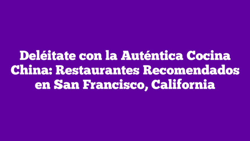 Deléitate con la Auténtica Cocina China: Restaurantes Recomendados en San Francisco, California