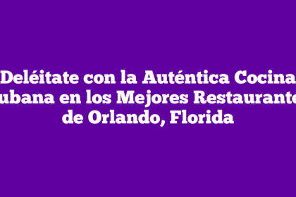 Deléitate con la Auténtica Cocina Cubana en los Mejores Restaurantes de Orlando, Florida