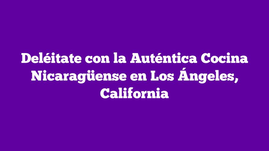 Deléitate con la Auténtica Cocina Nicaragüense en Los Ángeles, California