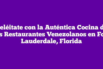 Deléitate con la Auténtica Cocina de los Restaurantes Venezolanos en Fort Lauderdale, Florida