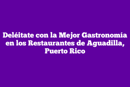 Deléitate con la Mejor Gastronomía en los Restaurantes de Aguadilla, Puerto Rico