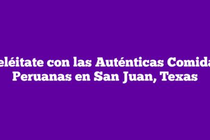 Deléitate con las Auténticas Comidas Peruanas en San Juan, Texas