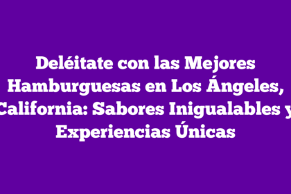 Deléitate con las Mejores Hamburguesas en Los Ángeles, California: Sabores Inigualables y Experiencias Únicas
