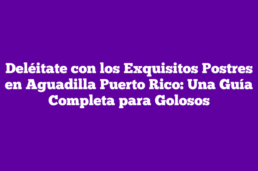 Deléitate con los Exquisitos Postres en Aguadilla Puerto Rico: Una Guía Completa para Golosos