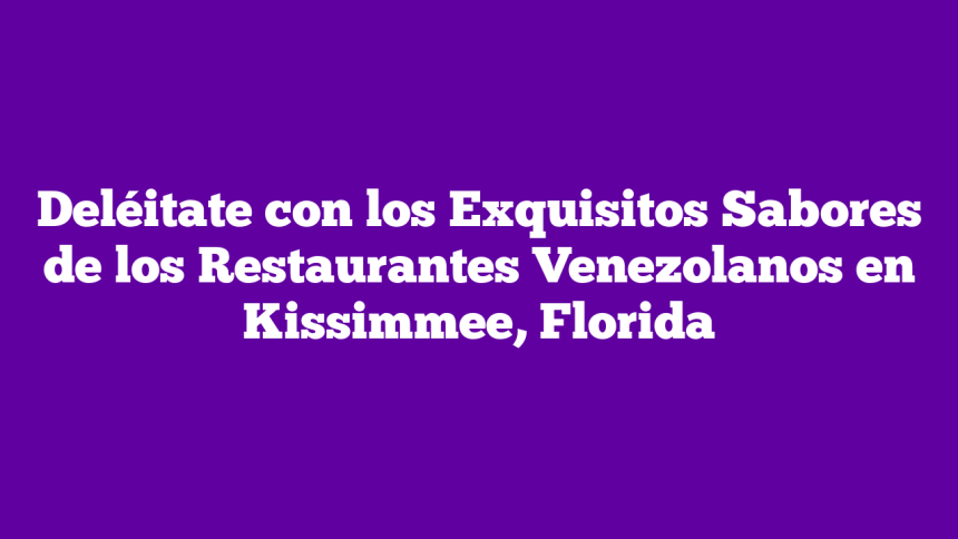Deléitate con los Exquisitos Sabores de los Restaurantes Venezolanos en Kissimmee, Florida