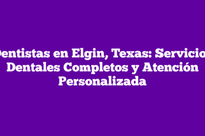 Dentistas en Elgin, Texas: Servicios Dentales Completos y Atención Personalizada