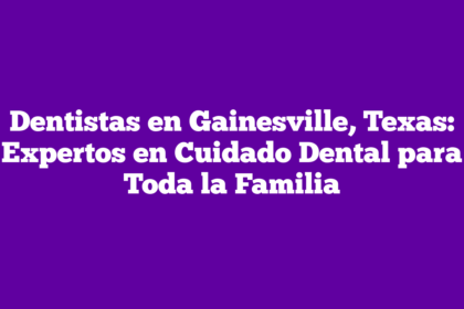 Dentistas en Gainesville, Texas: Expertos en Cuidado Dental para Toda la Familia