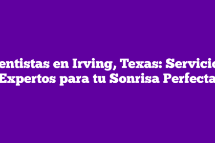 Dentistas en Irving, Texas: Servicios Expertos para tu Sonrisa Perfecta